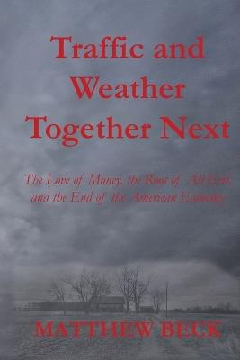 Traffic and Weather Together Next: The Love of Money, the Root of All Evil, and the End of the American Economy - Matthew D Beck - cover