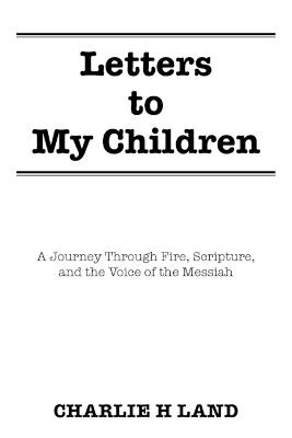 Letters to My Children: A Journey Through Fire, Scripture, and the Voice of the Messiah - Charlie H Land - cover