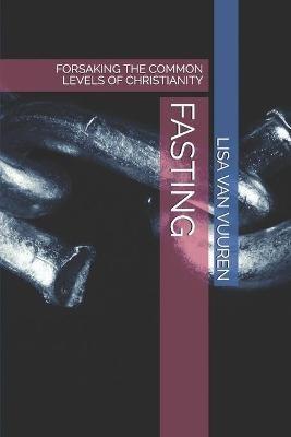 Fasting: Forsaking the Common Levels of Christianity - Lisa Van Vuuren - cover