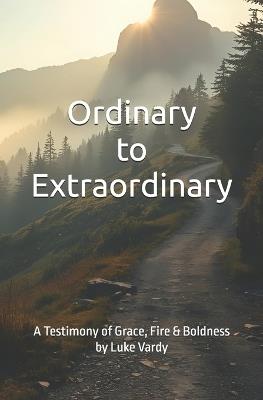 Ordinary to Extraordinary: A Testimony of Grace, Fire, and Everyday Boldness by Luke Vardy - Luke P Vardy - cover