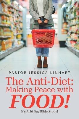 The Anti-Diet: Making Peace with FOOD!: It's A 30 Day Bible Study! - Pastor Jessica Linhart - cover