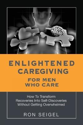 Enlightened Caregiving for Men Who Care: How to Transform Recoveries Into Self-Discoveries Without Getting Overwhelmed - Ron Seigel - cover