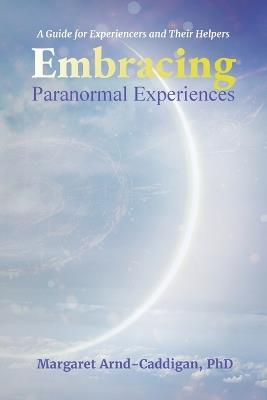 Embracing Paranormal Experiences: A Guide for Experiencers and Their Helpers - Margaret Arnd-Caddigan - cover