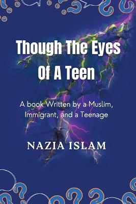 Through the Eyes of a Teen: A Book Written by a Muslim, Immigrant, and a Teenage - Nazia Islam - cover