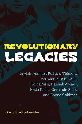 Revolutionary Legacies: Jewish Feminist Political Thinking with Jamaica Kincaid, Golda Meir, Hannah Arendt, Frida Kahlo, Gertrude Stein, and Emma Goldman - Marla Brettschneider - cover
