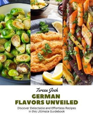 German Flavors Unveiled: Discover Delectable and Effortless Recipes in this Ultimate Guidebook - Teresa Josh - cover