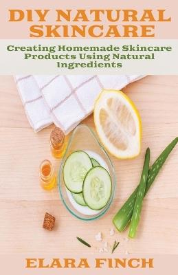 DIY Natural Skincare: Creating Homemade Skincare Products Using Natural Ingredients - Elara Finch - cover