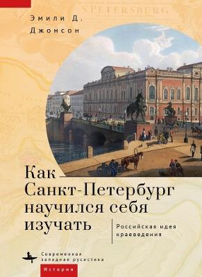 How St. Petersburg Learned to Study Itself: The Russian Idea of Kraevedenie - Emily D. Johnson - cover