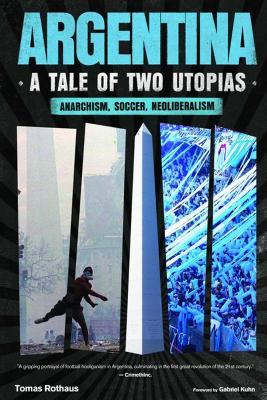 Argentina, a Tale of Two Utopias: Anarchism, Soccer, Neoliberalism - Tomas Rothaus - cover
