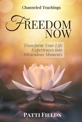 Freedom Now: Transform Your Life Experiences Into Miraculous Moments - Patti Fields - cover