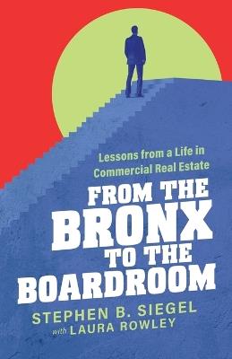 From the Bronx to the Boardroom: Lessons from a Life in Commercial Real Estate - Stephen B Siegel,Laura Rowley - cover