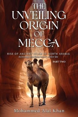 The Unveiling Origin of Mecca: Rise of Ancient Islam in North Arabia Archeology Established Islam's Holiest Site (PART TWO) - Mohammed Alal Khan - cover