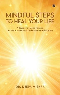 Mindful Steps to Heal Your Life: A Journey of Deep Healing for Inner Awakening and Divine Manifestation: A Journey of Deep Healing for Inner Awakening and Divine Manifestation IN - Dr Deepa Mishra - cover