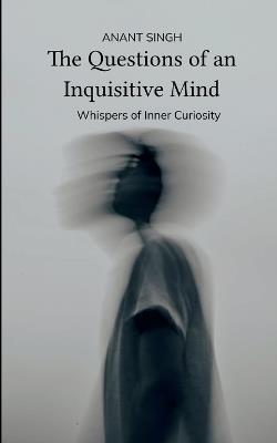 The Questions of an Inquisitive Mind Whispers of the Inner Curiosity - Anant Singh - cover