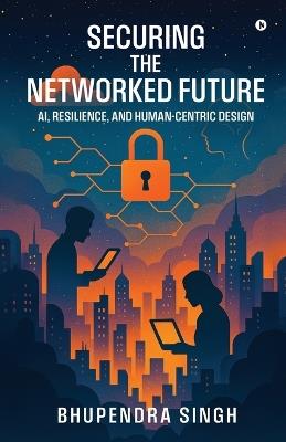 Securing the Networked Future Ai, Resilience, and Human-Centric Design - Bhupendra Singh - cover