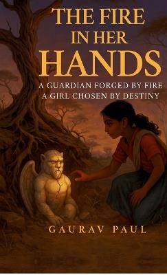 The Fire in Her Hands: A Guardian Forged by Fire, A Girl Chosen by Destiny - Gaurav Paul - cover