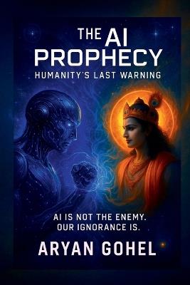 The AI Prophecy: Humanity's Last Warning: How Ancient Wisdom Predicted the Rise of Artificial Intelligence and the Collapse of Human Values - Aryan Gohel - cover