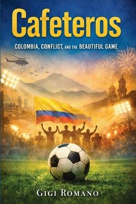 Cafeteros: Colombia, Conflict, and the Beautiful Game - Gigi Romano - cover