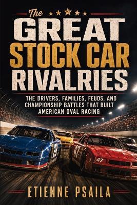 The Great Stock Car Rivalries: The Drivers, Families, Feuds, and Championship Battles That Built American Oval Racing - Etienne Psaila - cover