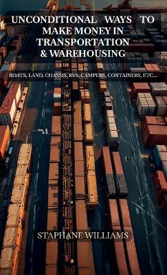 Unconditional Ways To Make Money in Transportation & Warehousing, Boats, Land, Chassis, RVs, Campers, Containers, etc... - Staphane Williams - cover
