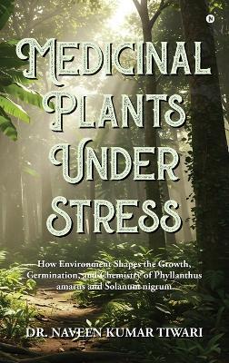 Medicinal Plants Under Stress: How Environment Shapes the Growth, Germination, and Chemistry of Phyllanthus amarus and Solanum nigrum - Dr Naveen Kumar Tiwari - cover