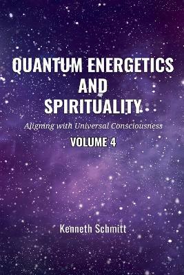 Quantum Energetics and Spirituality Volume 4: Aligning with Universal Consciousness - Kenneth Schmitt - cover