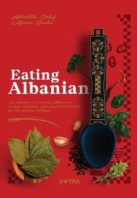 Eating Albanian: A collection of ancient Albanian recipes, customs, phrases, and proverbs for the modern kitchen - Afërdita Delaj,Liljana Gashi - cover