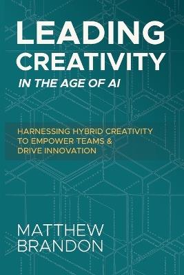 Leading Creativity in the Age of AI: Harnessing Hybrid Creativity to Empower Teams and Drive Innovation - Matthew Brandon - cover