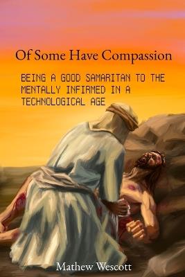 Of Some Have Compassion: Being a Good Samaritan to the Mentally Infirmed in a Technological Age - Mathew Wescott - cover