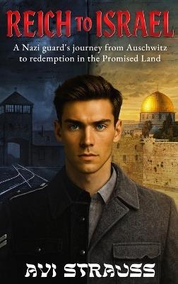Reich to Israel: A Nazi guard's journey from Auschwitz to redemption in the Promised Land - Avi Strauss - cover