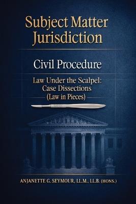 Subject Matter Jurisdiction: Civil Procedure: Law Under the Scalpel: Case Dissections (Law in Pieces) - Llb (Hons ) Anjanette G Seymour LLM - cover